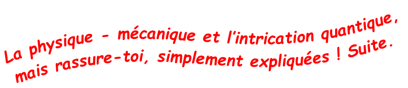 La physique - mécanique et l’intrication quantique, mais rassure-toi, simplement expliquées ! Suite.