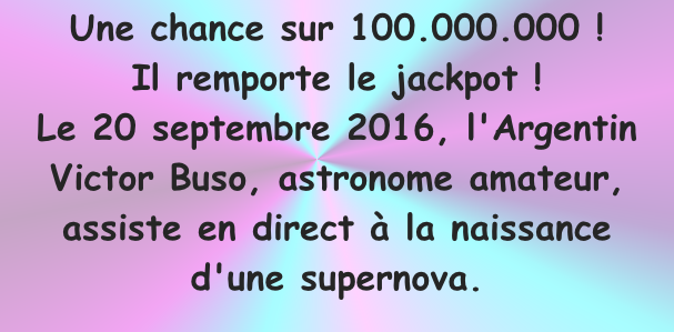 Une chance sur 100.000.000 ! Il remporte le jackpot !   Le 20 septembre 2016, l'Argentin  Victor Buso, astronome amateur, assiste en direct à la naissance  d'une supernova.